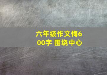 六年级作文悔600字 围绕中心